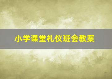 小学课堂礼仪班会教案