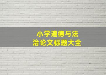 小学道德与法治论文标题大全