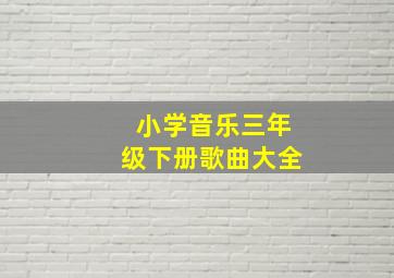 小学音乐三年级下册歌曲大全