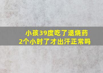 小孩39度吃了退烧药2个小时了才出汗正常吗