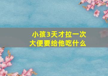 小孩3天才拉一次大便要给他吃什么