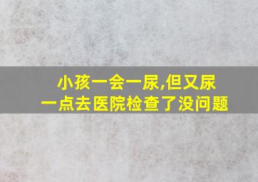 小孩一会一尿,但又尿一点去医院检查了没问题