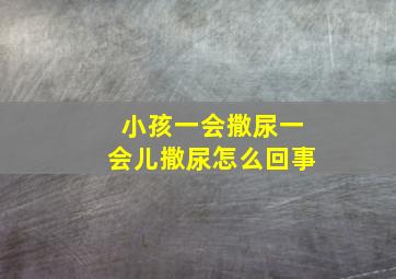 小孩一会撒尿一会儿撒尿怎么回事