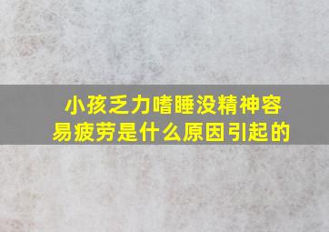 小孩乏力嗜睡没精神容易疲劳是什么原因引起的