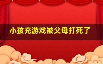 小孩充游戏被父母打死了