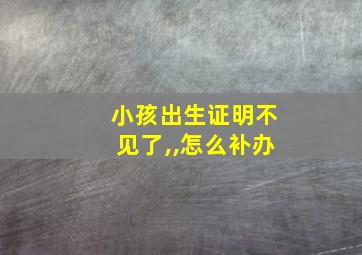 小孩出生证明不见了,,怎么补办