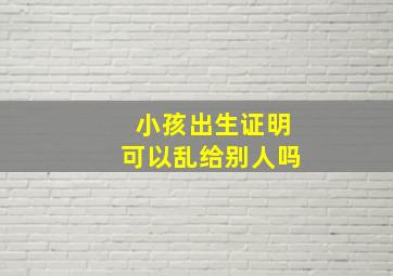 小孩出生证明可以乱给别人吗