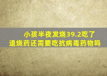 小孩半夜发烧39.2吃了退烧药还需要吃抗病毒药物吗