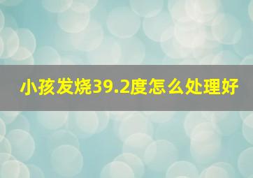 小孩发烧39.2度怎么处理好