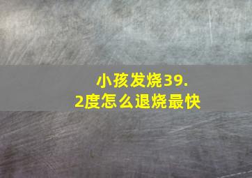 小孩发烧39.2度怎么退烧最快