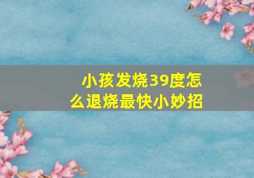 小孩发烧39度怎么退烧最快小妙招