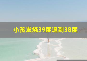 小孩发烧39度退到38度