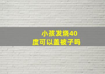 小孩发烧40度可以盖被子吗