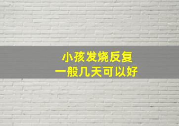 小孩发烧反复一般几天可以好