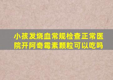 小孩发烧血常规检查正常医院开阿奇霉素颗粒可以吃吗