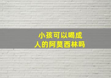 小孩可以喝成人的阿莫西林吗