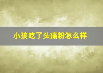 小孩吃了头痛粉怎么样