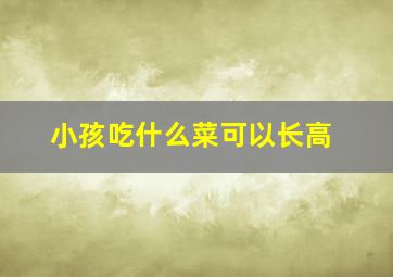 小孩吃什么菜可以长高