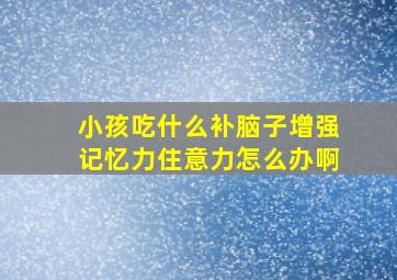 小孩吃什么补脑子增强记忆力住意力怎么办啊