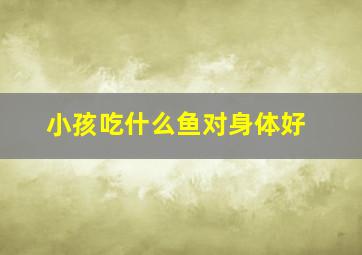 小孩吃什么鱼对身体好