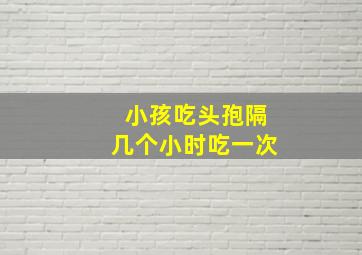 小孩吃头孢隔几个小时吃一次