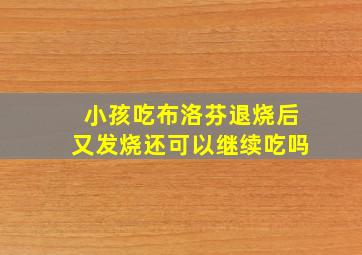 小孩吃布洛芬退烧后又发烧还可以继续吃吗