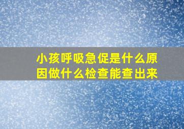 小孩呼吸急促是什么原因做什么检查能查出来