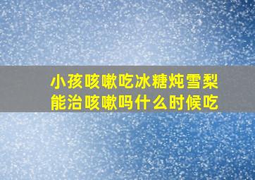 小孩咳嗽吃冰糖炖雪梨能治咳嗽吗什么时候吃