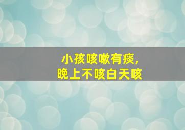 小孩咳嗽有痰,晚上不咳白天咳