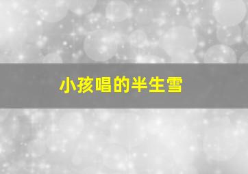 小孩唱的半生雪