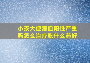 小孩大便潜血阳性严重吗怎么治疗吃什么药好