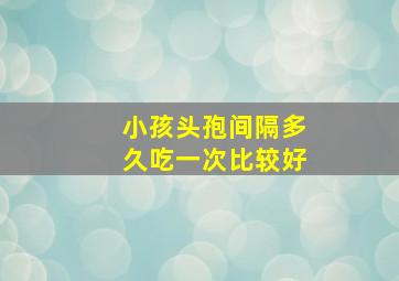 小孩头孢间隔多久吃一次比较好