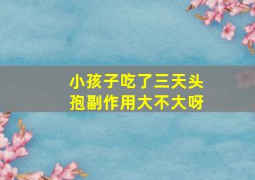 小孩子吃了三天头孢副作用大不大呀