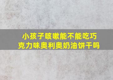 小孩子咳嗽能不能吃巧克力味奥利奥奶油饼干吗