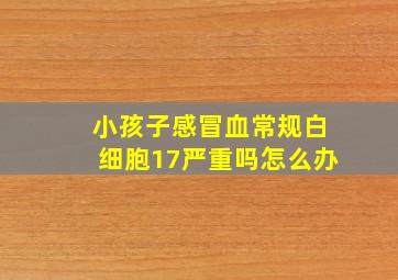 小孩子感冒血常规白细胞17严重吗怎么办