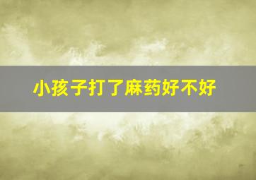 小孩子打了麻药好不好