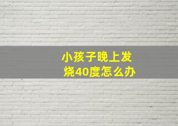 小孩子晚上发烧40度怎么办