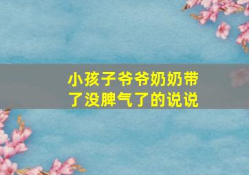 小孩子爷爷奶奶带了没脾气了的说说