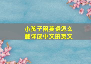 小孩子用英语怎么翻译成中文的英文