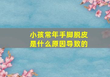 小孩常年手脚脱皮是什么原因导致的