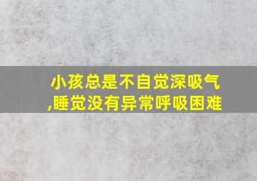 小孩总是不自觉深吸气,睡觉没有异常呼吸困难