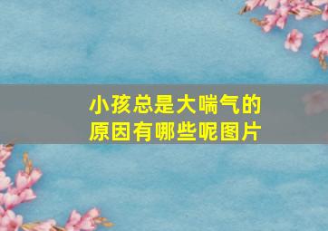 小孩总是大喘气的原因有哪些呢图片