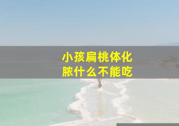 小孩扁桃体化脓什么不能吃