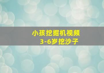 小孩挖掘机视频3-6岁挖沙子