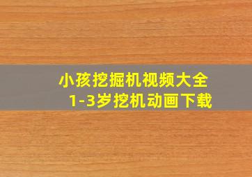 小孩挖掘机视频大全1-3岁挖机动画下载