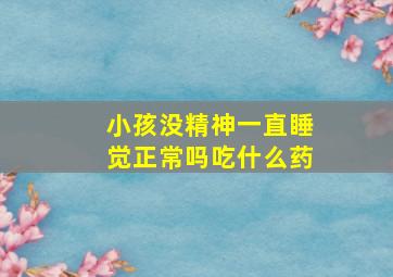 小孩没精神一直睡觉正常吗吃什么药