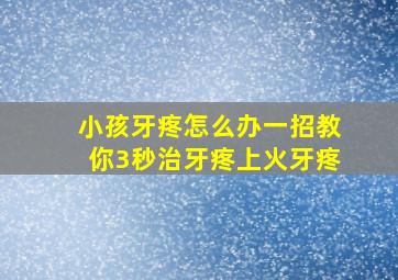 小孩牙疼怎么办一招教你3秒治牙疼上火牙疼