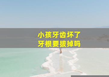 小孩牙齿坏了牙根要拔掉吗