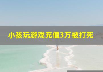 小孩玩游戏充值3万被打死