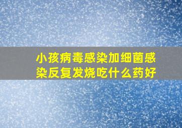 小孩病毒感染加细菌感染反复发烧吃什么药好